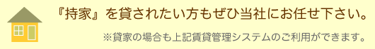 持家を貸されたい方もぜひ当社にお任せ下さい。※貸家の場合も上記賃貸管理システムのご利用ができます。